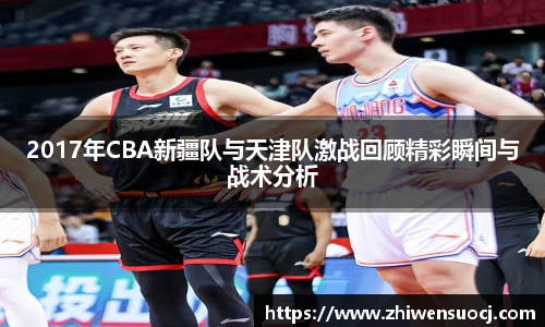 2017年CBA新疆队与天津队激战回顾精彩瞬间与战术分析