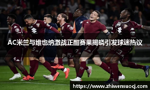 AC米兰与维也纳激战正酣赛果揭晓引发球迷热议