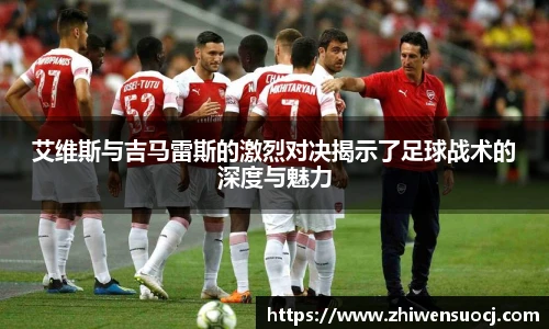 艾维斯与吉马雷斯的激烈对决揭示了足球战术的深度与魅力