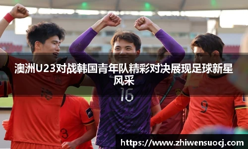 澳洲U23对战韩国青年队精彩对决展现足球新星风采
