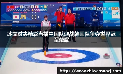冰壶对决精彩直播中国队迎战韩国队争夺世界冠军荣耀
