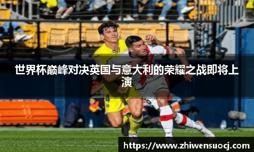 世界杯巅峰对决英国与意大利的荣耀之战即将上演